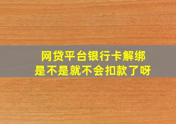 网贷平台银行卡解绑是不是就不会扣款了呀