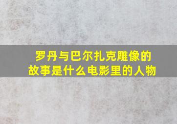 罗丹与巴尔扎克雕像的故事是什么电影里的人物