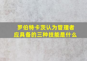 罗伯特卡茨认为管理者应具备的三种技能是什么