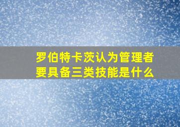 罗伯特卡茨认为管理者要具备三类技能是什么