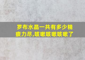 罗布水晶一共有多少精疲力尽,咳嗽咳嗽咳嗽了