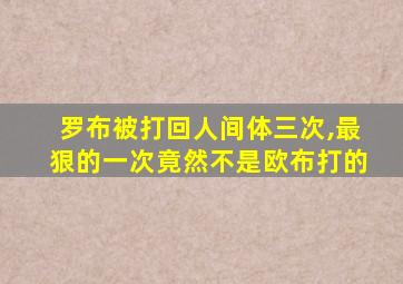 罗布被打回人间体三次,最狠的一次竟然不是欧布打的