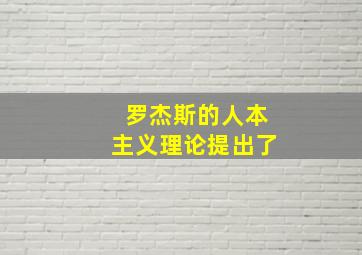 罗杰斯的人本主义理论提出了