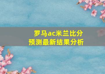 罗马ac米兰比分预测最新结果分析