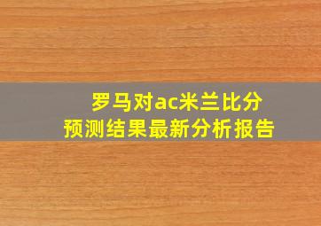 罗马对ac米兰比分预测结果最新分析报告