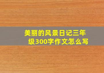 美丽的风景日记三年级300字作文怎么写