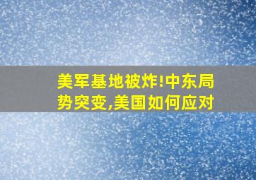 美军基地被炸!中东局势突变,美国如何应对