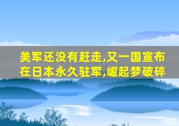 美军还没有赶走,又一国宣布在日本永久驻军,崛起梦破碎