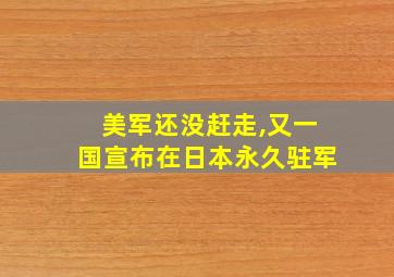 美军还没赶走,又一国宣布在日本永久驻军