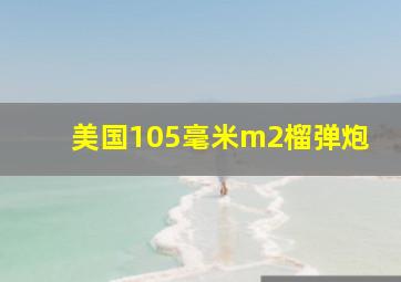 美国105毫米m2榴弹炮