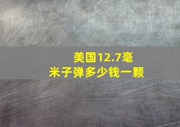 美国12.7毫米子弹多少钱一颗