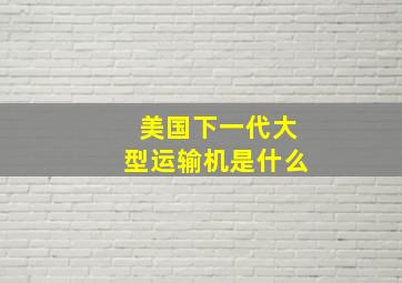 美国下一代大型运输机是什么