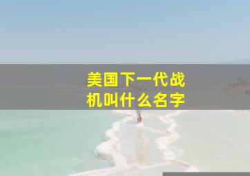 美国下一代战机叫什么名字