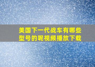 美国下一代战车有哪些型号的呢视频播放下载