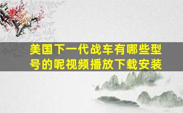 美国下一代战车有哪些型号的呢视频播放下载安装