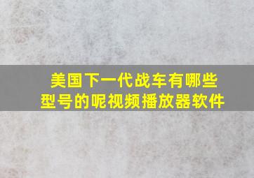 美国下一代战车有哪些型号的呢视频播放器软件