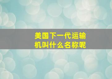 美国下一代运输机叫什么名称呢