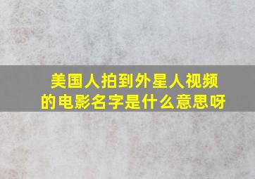 美国人拍到外星人视频的电影名字是什么意思呀