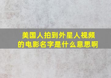 美国人拍到外星人视频的电影名字是什么意思啊