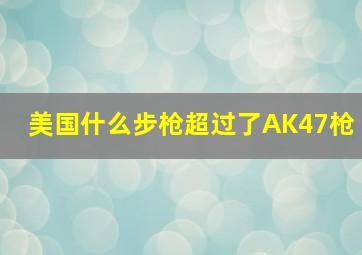 美国什么步枪超过了AK47枪