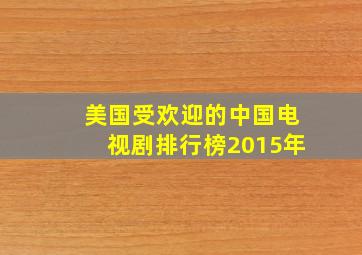 美国受欢迎的中国电视剧排行榜2015年