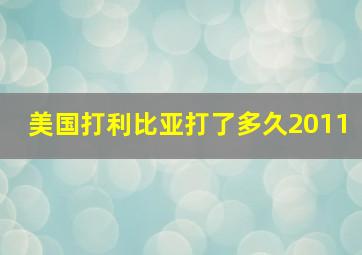 美国打利比亚打了多久2011