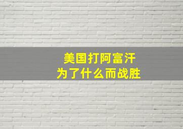 美国打阿富汗为了什么而战胜