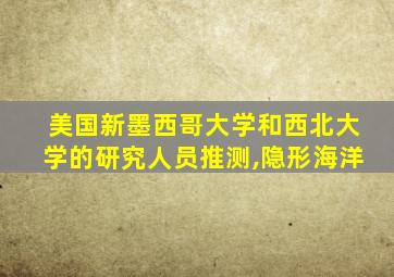 美国新墨西哥大学和西北大学的研究人员推测,隐形海洋