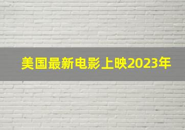 美国最新电影上映2023年