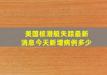 美国核潜艇失踪最新消息今天新增病例多少