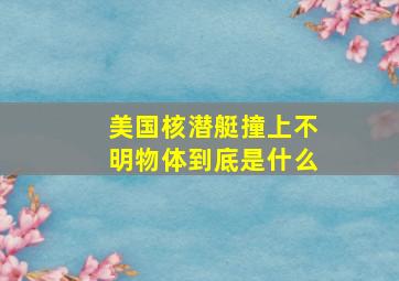 美国核潜艇撞上不明物体到底是什么