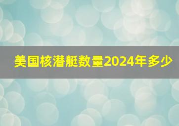 美国核潜艇数量2024年多少