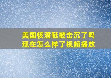 美国核潜艇被击沉了吗现在怎么样了视频播放