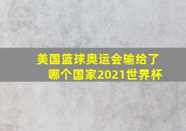 美国篮球奥运会输给了哪个国家2021世界杯