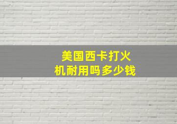 美国西卡打火机耐用吗多少钱