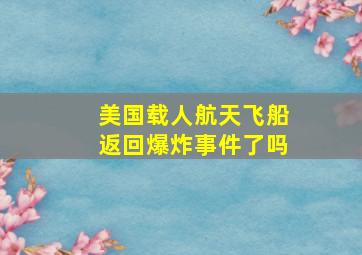 美国载人航天飞船返回爆炸事件了吗