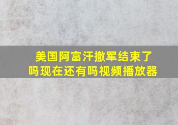 美国阿富汗撤军结束了吗现在还有吗视频播放器