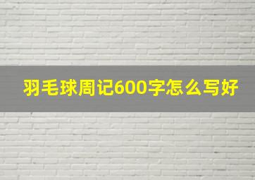 羽毛球周记600字怎么写好