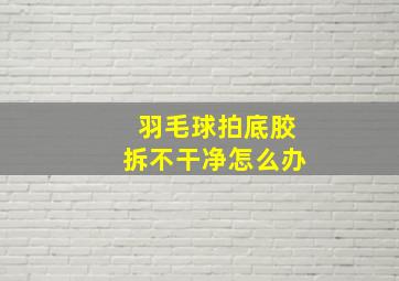 羽毛球拍底胶拆不干净怎么办