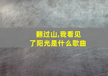 翻过山,我看见了阳光是什么歌曲