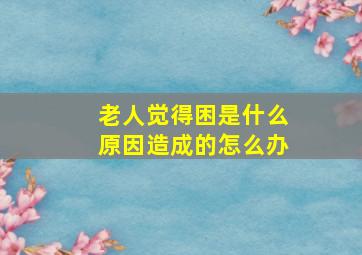 老人觉得困是什么原因造成的怎么办