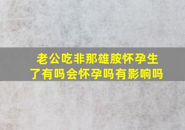 老公吃非那雄胺怀孕生了有吗会怀孕吗有影响吗