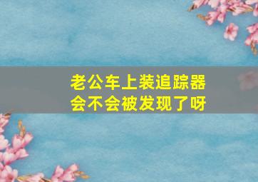 老公车上装追踪器会不会被发现了呀