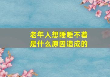 老年人想睡睡不着是什么原因造成的