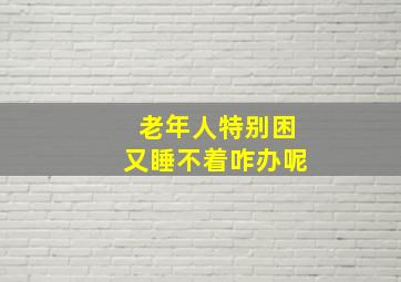 老年人特别困又睡不着咋办呢