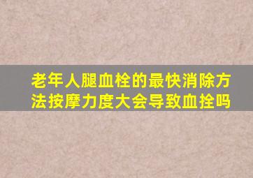 老年人腿血栓的最快消除方法按摩力度大会导致血拴吗