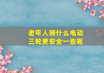 老年人骑什么电动三轮更安全一些呢