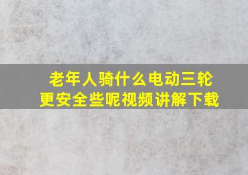 老年人骑什么电动三轮更安全些呢视频讲解下载