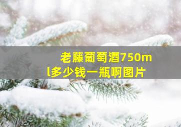 老藤葡萄酒750ml多少钱一瓶啊图片