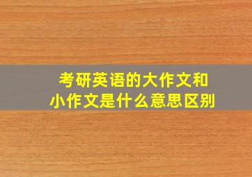 考研英语的大作文和小作文是什么意思区别